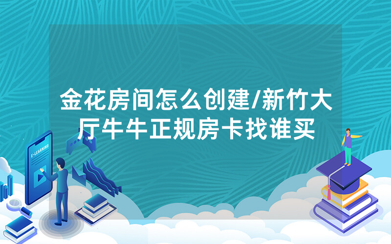 金花房间怎么创建/新竹大厅牛牛正规房卡找谁买