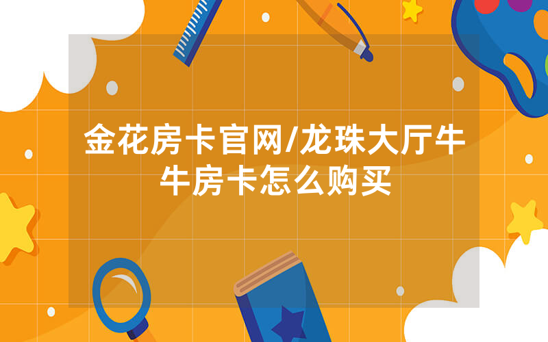 金花房卡官网/龙珠大厅牛牛房卡怎么购买