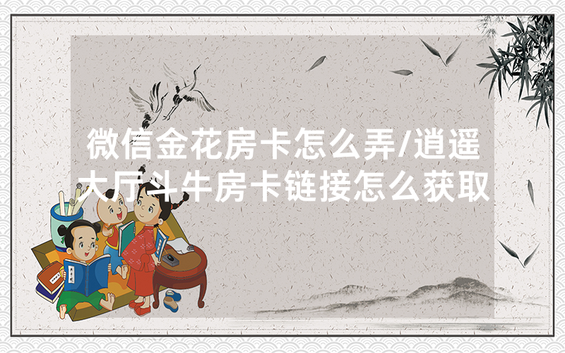 微信金花房卡怎么弄/逍遥大厅斗牛房卡链接怎么获取