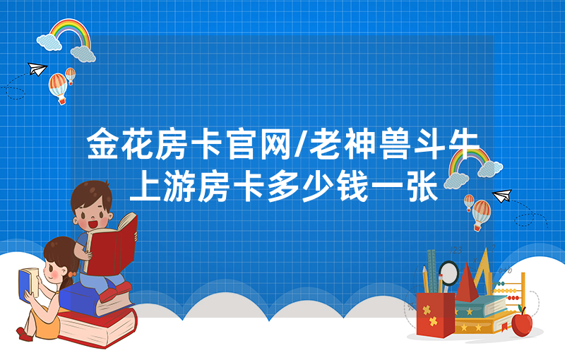金花房卡官网/老神兽斗牛上游房卡多少钱一张