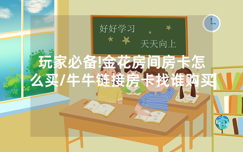 玩家必备!金花房间房卡怎么买/牛牛链接房卡找谁购买
