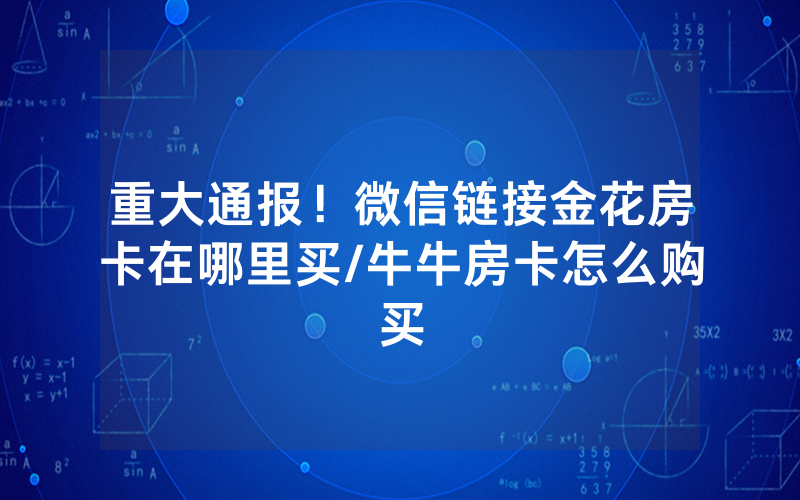 重大通报！微信链接金花房卡在哪里买/牛牛房卡怎么购买