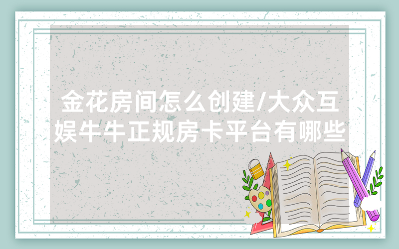 金花房间怎么创建/大众互娱牛牛正规房卡平台有哪些