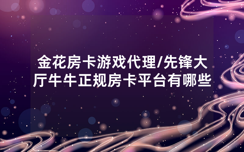 金花房卡游戏代理/先锋大厅牛牛正规房卡平台有哪些