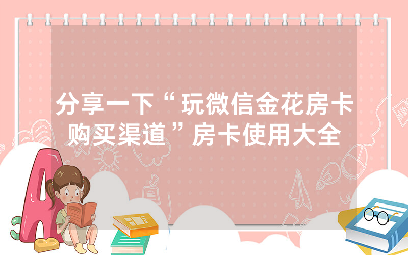分享一下“玩微信金花房卡购买渠道”房卡使用大全