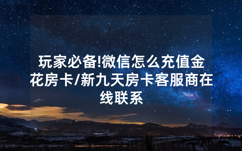 玩家必备!微信怎么充值金花房卡/新九天房卡客服商在线联系