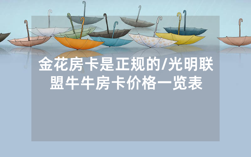 金花房卡是正规的/光明联盟牛牛房卡价格一览表