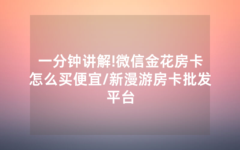 一分钟讲解!微信金花房卡怎么买便宜/新漫游房卡批发平台