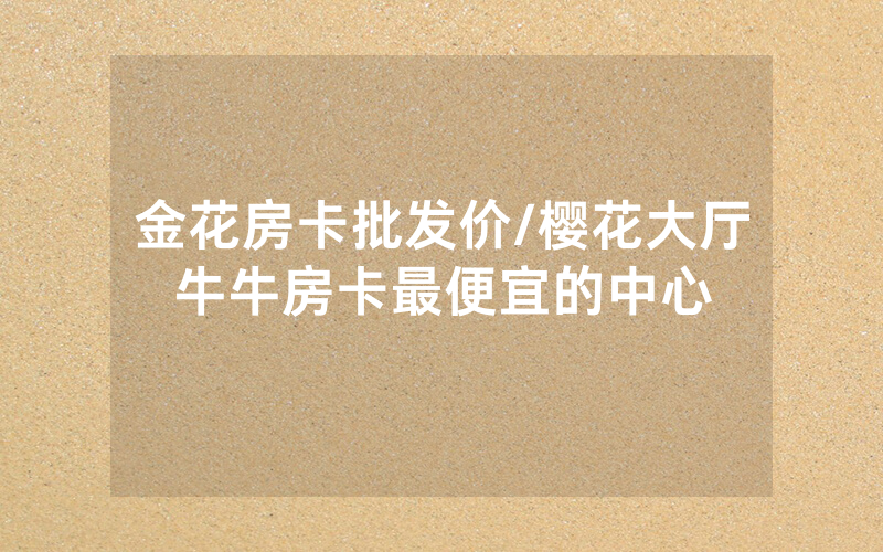 金花房卡批发价/樱花大厅牛牛房卡最便宜的中心