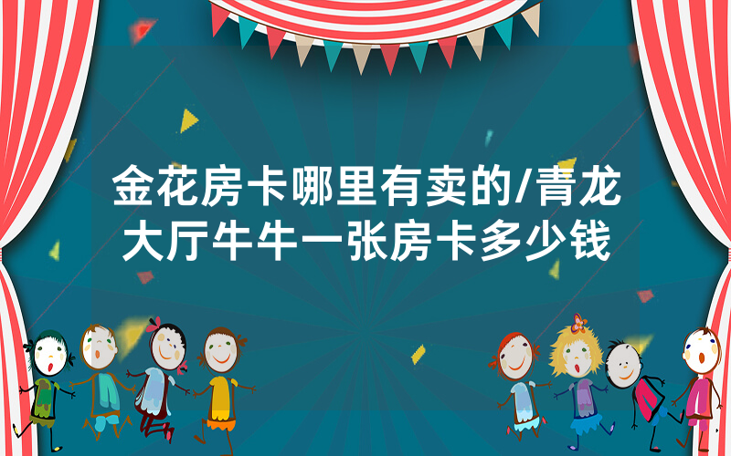 金花房卡哪里有卖的/青龙大厅牛牛一张房卡多少钱