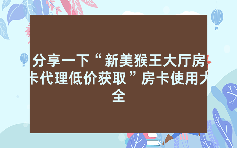 分享一下“新美猴王大厅房卡代理低价获取”房卡使用大全