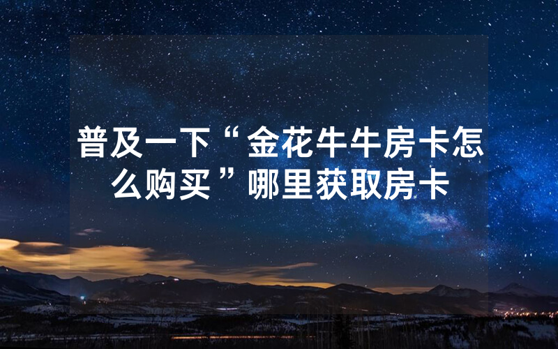 普及一下“金花牛牛房卡怎么购买”哪里获取房卡