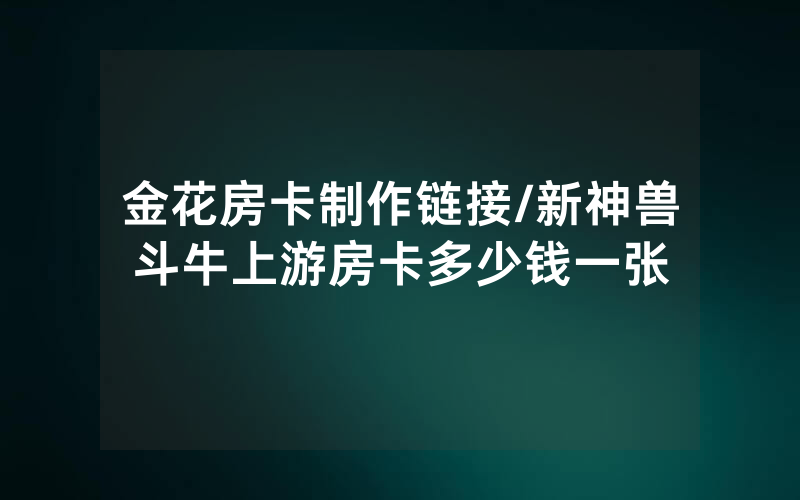 金花房卡制作链接/新神兽斗牛上游房卡多少钱一张