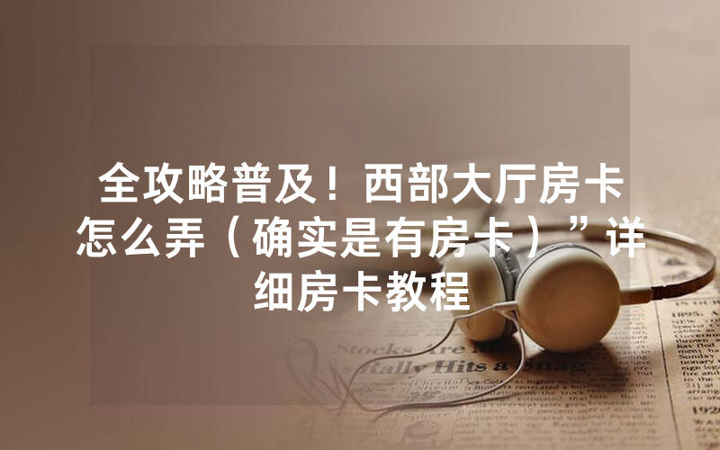 全攻略普及！西部大厅房卡怎么弄（确实是有房卡）”详细房卡教程