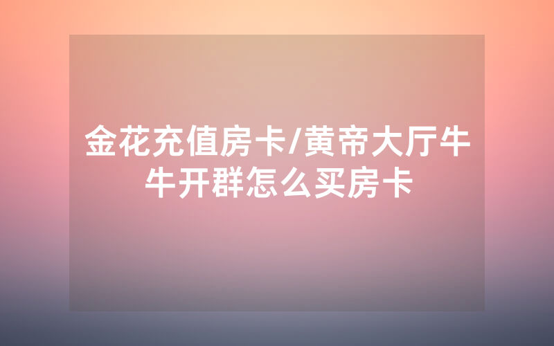 金花充值房卡/黄帝大厅牛牛开群怎么买房卡