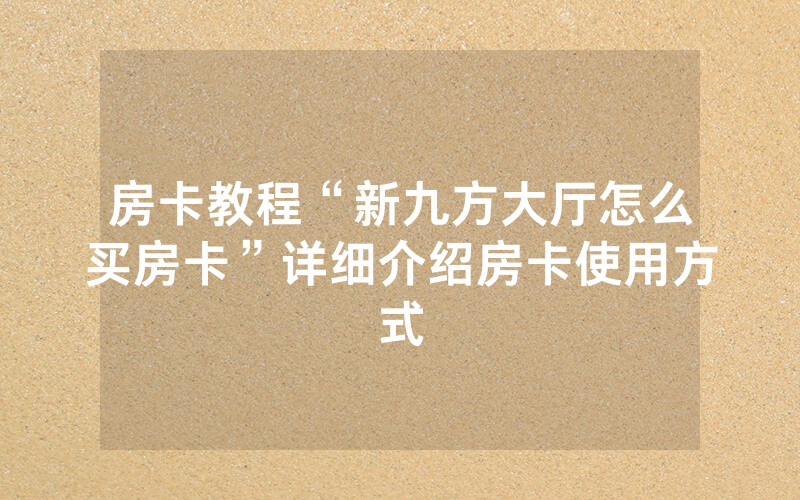 房卡教程“新九方大厅怎么买房卡”详细介绍房卡使用方式