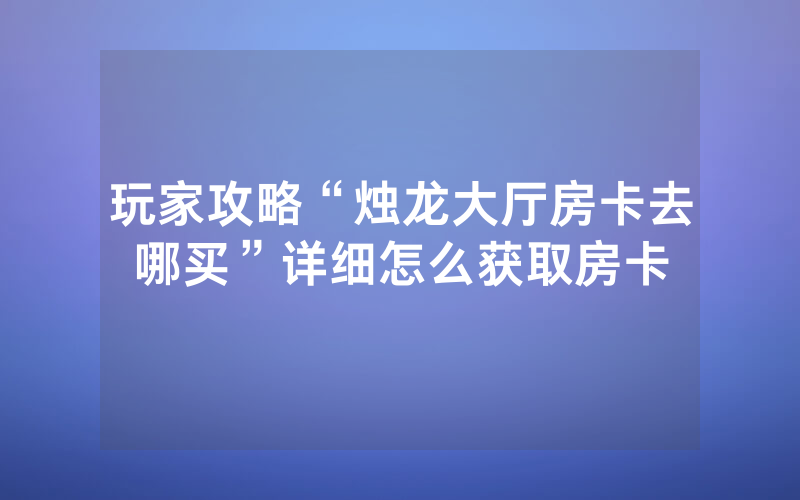 玩家攻略“烛龙大厅房卡去哪买”详细怎么获取房卡