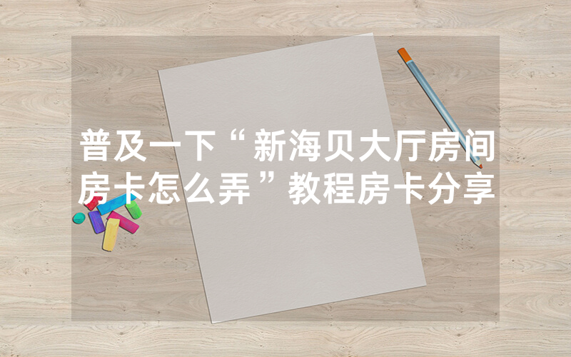 普及一下“新海贝大厅房间房卡怎么弄”教程房卡分享