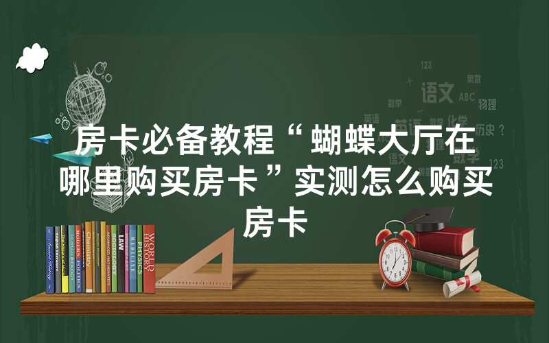 房卡必备教程“蝴蝶大厅在哪里购买房卡”实测怎么购买房卡