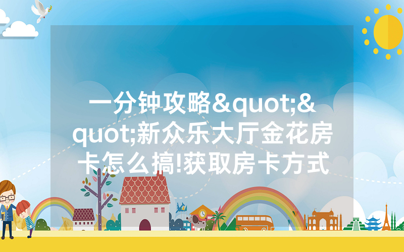 一分钟攻略""新众乐大厅金花房卡怎么搞!获取房卡方式