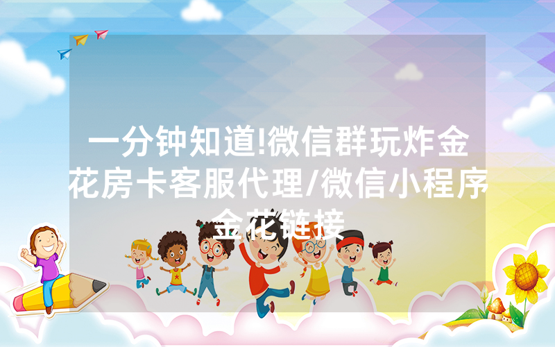 一分钟知道!微信群玩炸金花房卡客服代理/微信小程序金花链接