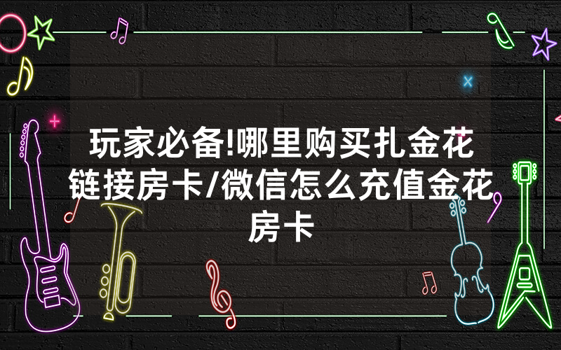 玩家必备!哪里购买扎金花链接房卡/微信怎么充值金花房卡