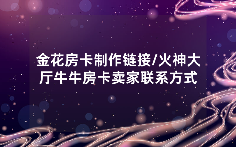 金花房卡制作链接/火神大厅牛牛房卡卖家联系方式