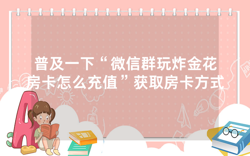 普及一下“微信群玩炸金花房卡怎么充值”获取房卡方式