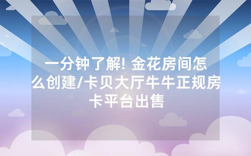 一分钟了解! 金花房间怎么创建/卡贝大厅牛牛正规房卡平台出售