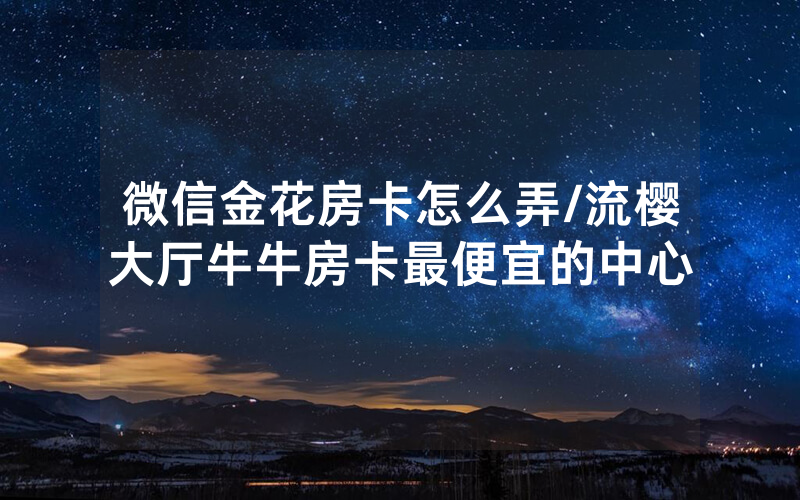 微信金花房卡怎么弄/流樱大厅牛牛房卡最便宜的中心