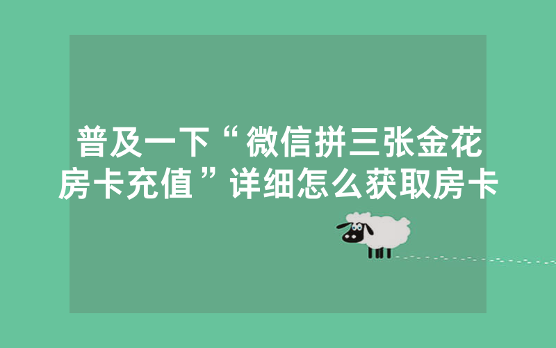 普及一下“微信拼三张金花房卡充值”详细怎么获取房卡
