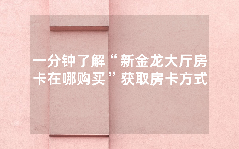 一分钟了解“新金龙大厅房卡在哪购买”获取房卡方式