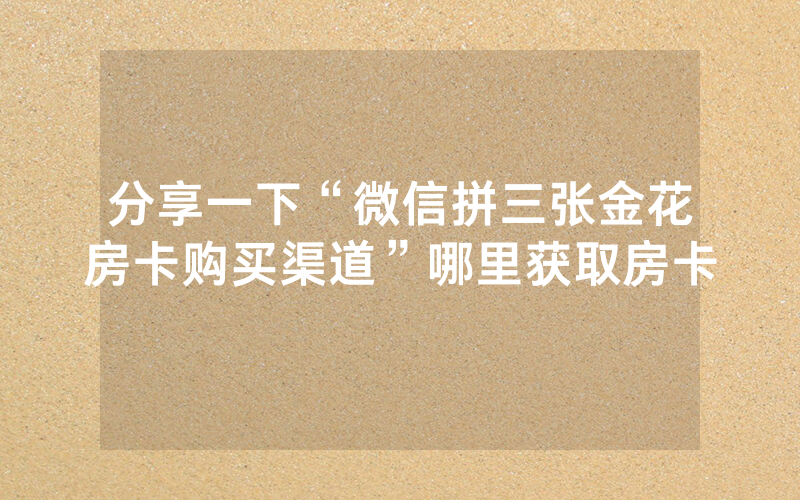 分享一下“微信拼三张金花房卡购买渠道”哪里获取房卡