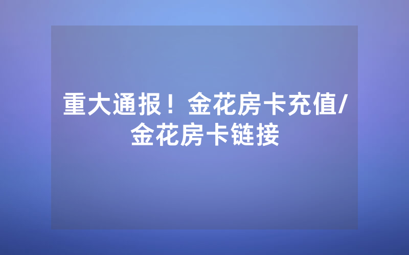 重大通报！金花房卡充值/金花房卡链接