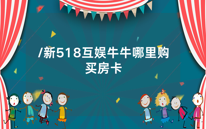 /新518互娱牛牛哪里购买房卡