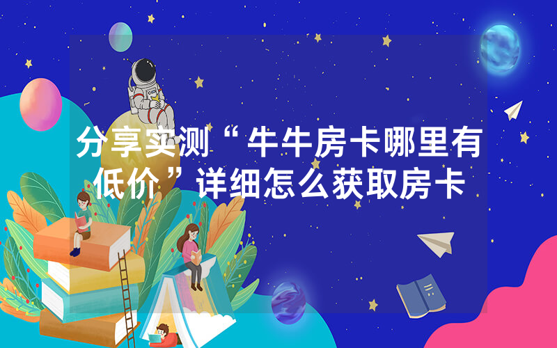 分享实测“牛牛房卡哪里有低价”详细怎么获取房卡