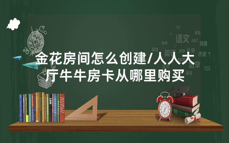 金花房间怎么创建/人人大厅牛牛房卡从哪里购买