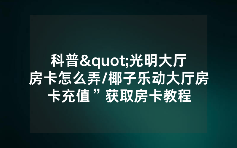 科普"光明大厅房卡怎么弄/椰子乐动大厅房卡充值”获取房卡教程