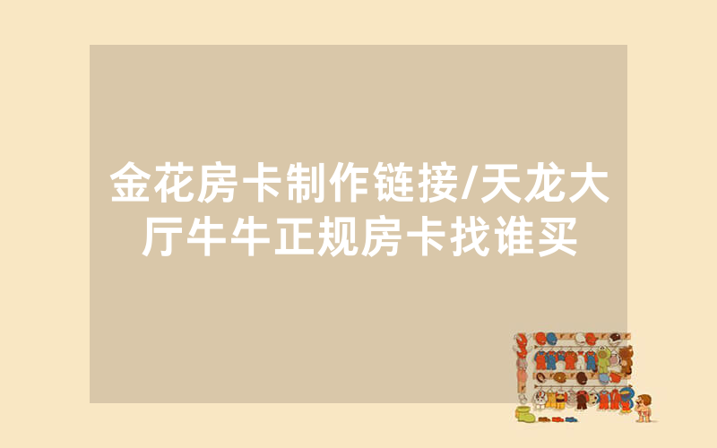 金花房卡制作链接/天龙大厅牛牛正规房卡找谁买