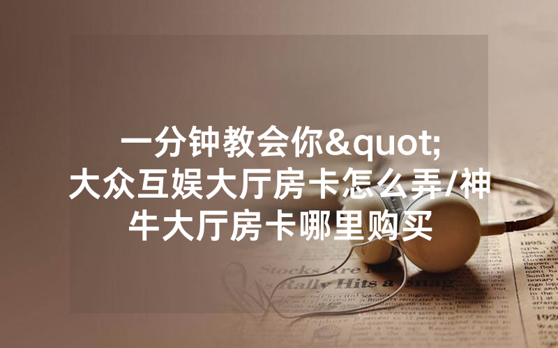 一分钟教会你"大众互娱大厅房卡怎么弄/神牛大厅房卡哪里购买