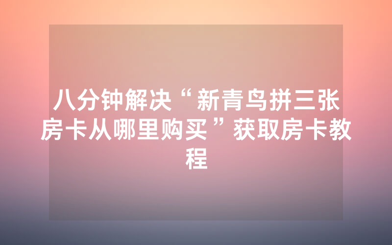 八分钟解决“新青鸟拼三张房卡从哪里购买”获取房卡教程