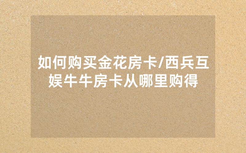 如何购买金花房卡/西兵互娱牛牛房卡从哪里购得