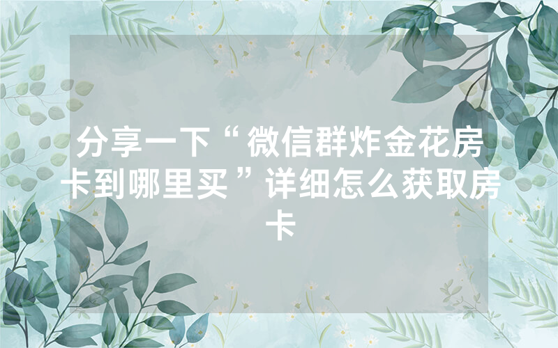 分享一下“微信群炸金花房卡到哪里买”详细怎么获取房卡