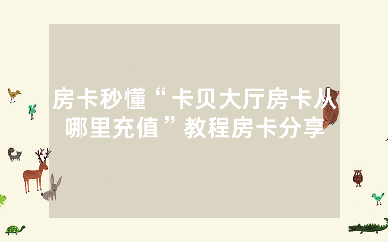 房卡秒懂“卡贝大厅房卡从哪里充值”教程房卡分享