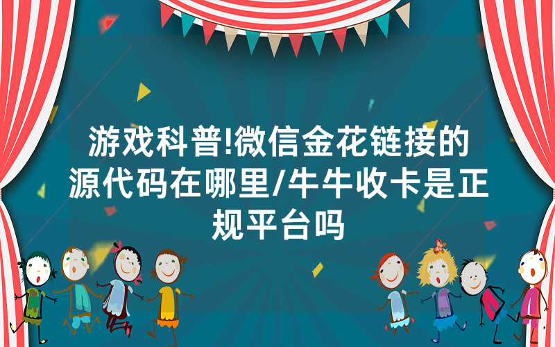 游戏科普!微信金花链接的源代码在哪里/牛牛收卡是正规平台吗