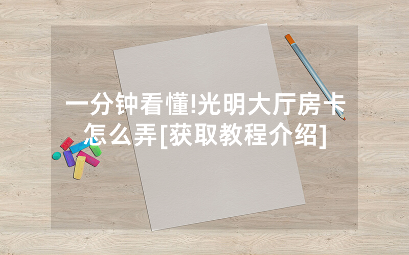 一分钟看懂!光明大厅房卡怎么弄[获取教程介绍]