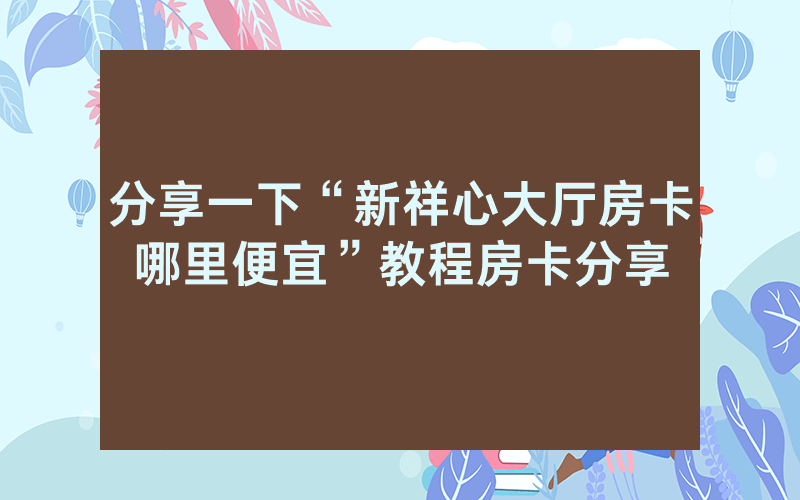 分享一下“新祥心大厅房卡哪里便宜”教程房卡分享