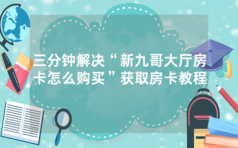 三分钟解决“新九哥大厅房卡怎么购买”获取房卡教程
