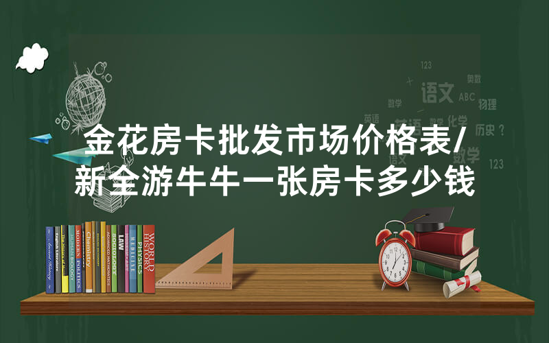 金花房卡批发市场价格表/新全游牛牛一张房卡多少钱