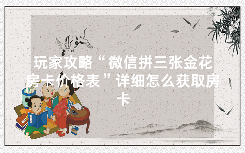 玩家攻略“微信拼三张金花房卡价格表”详细怎么获取房卡